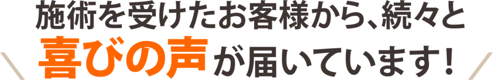 施術を受けたお客様から、続々と喜びの声が届いています