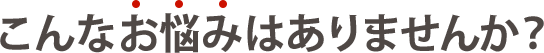 こんなお悩みはありませんか