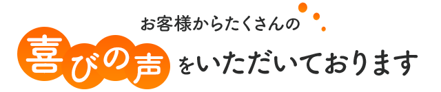 お客様からたくさんの喜びの声を頂いております